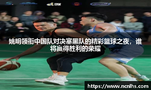 姚明领衔中国队对决塞黑队的精彩篮球之夜，谁将赢得胜利的荣耀