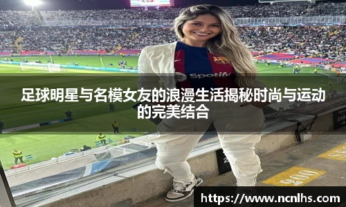 足球明星与名模女友的浪漫生活揭秘时尚与运动的完美结合