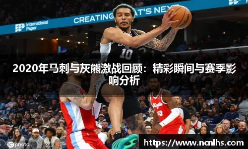 2020年马刺与灰熊激战回顾：精彩瞬间与赛季影响分析
